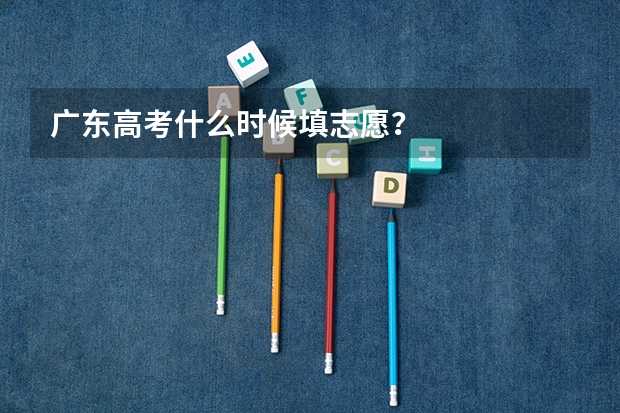 广东高考什么时候填志愿？