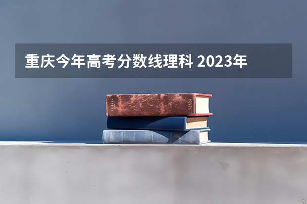 重庆今年高考分数线理科 2023年重庆理科一本的分数线