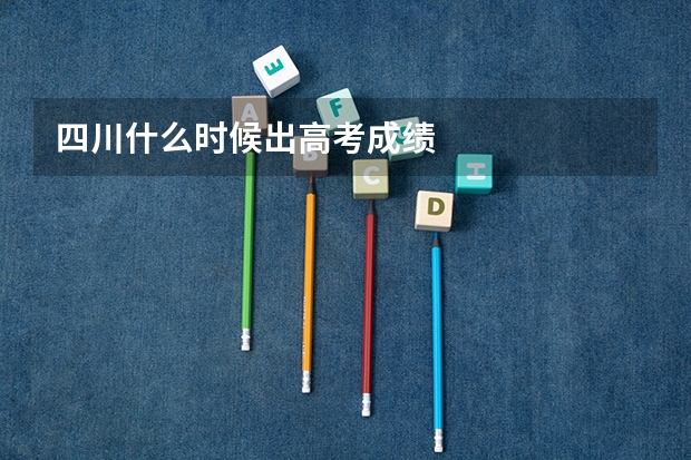 四川什么时候出高考成绩