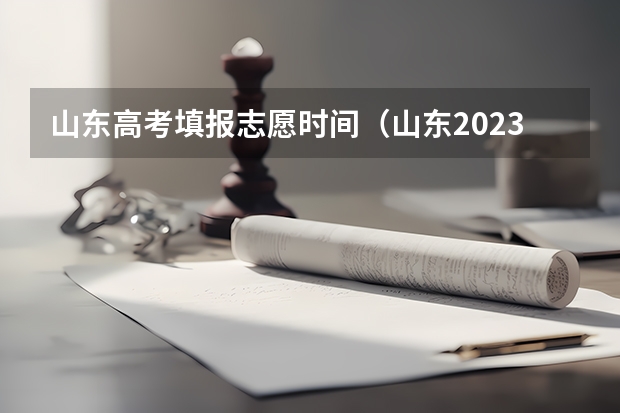 山东高考填报志愿时间（山东2023年高考填报志愿时间表）