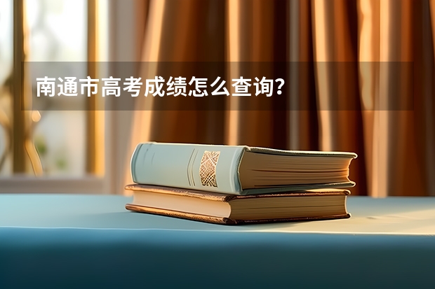南通市高考成绩怎么查询？