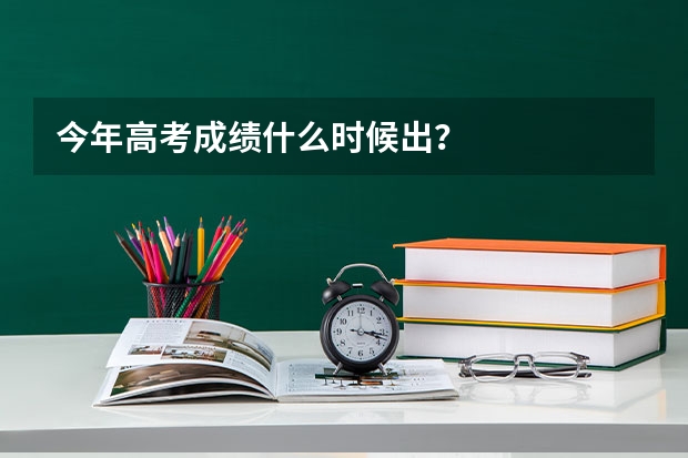 今年高考成绩什么时候出？