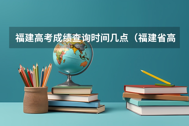 福建高考成绩查询时间几点（福建省高考成绩查询的具体时间）