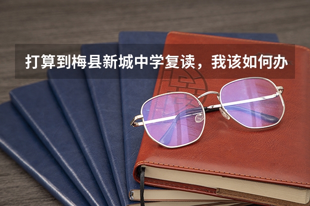 打算到梅县新城中学复读，我该如何办？