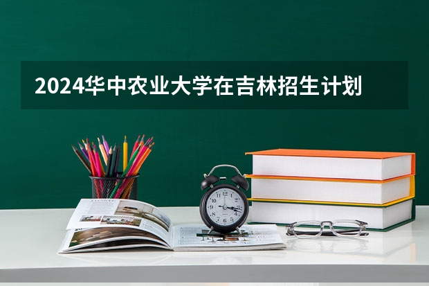 2024华中农业大学在吉林招生计划（招生人数）