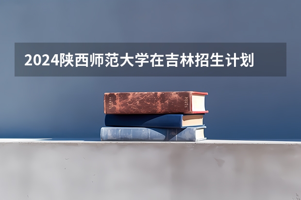 2024陕西师范大学在吉林招生计划（招生人数）