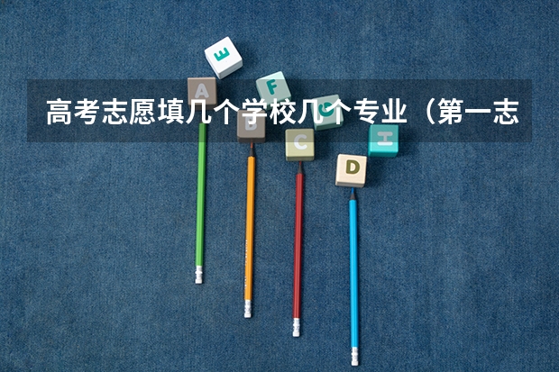 高考志愿填几个学校几个专业（第一志愿能报几个专业）