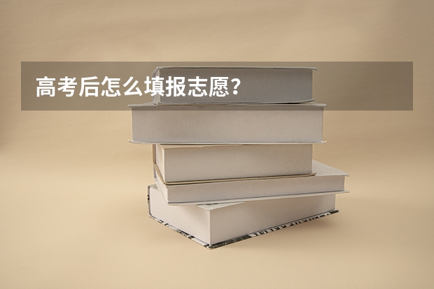 高考后怎么填报志愿？