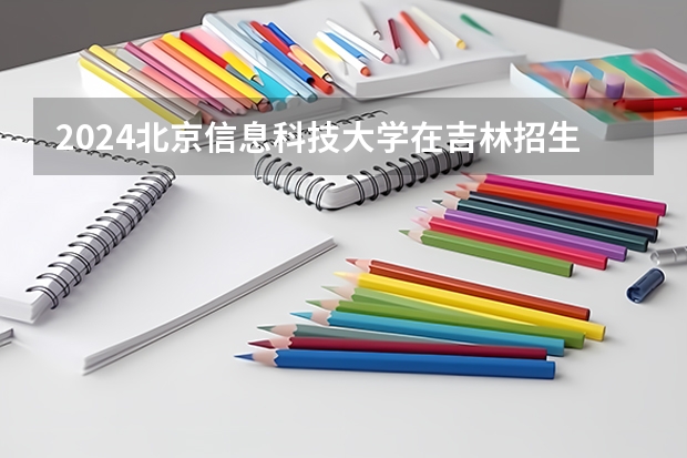 2024北京信息科技大学在吉林招生计划（招生人数）