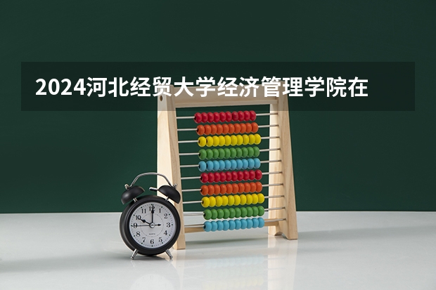 2024河北经贸大学经济管理学院在山东招生计划（招生人数）
