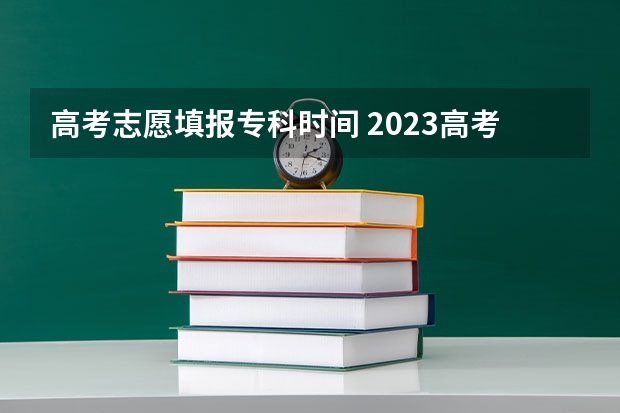 高考志愿填报专科时间 2023高考专科征集志愿填报时间