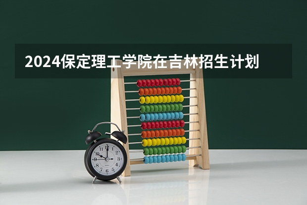 2024保定理工学院在吉林招生计划（招生人数）