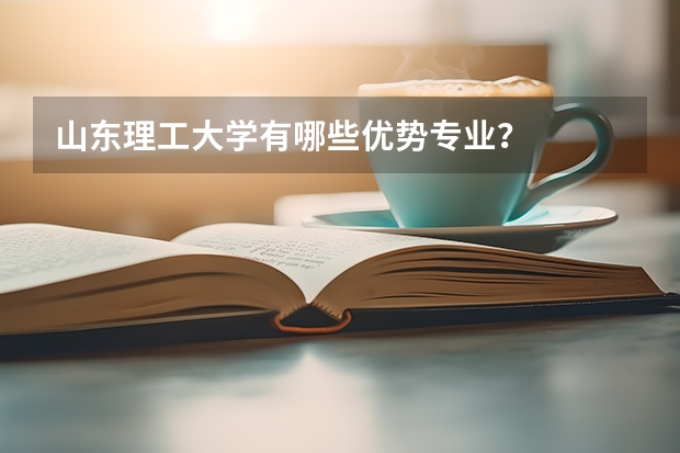 山东理工大学有哪些优势专业？