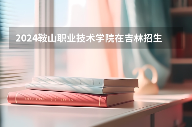 2024鞍山职业技术学院在吉林招生计划（招生人数）