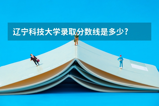 辽宁科技大学录取分数线是多少?