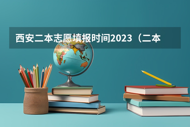 西安二本志愿填报时间2023（二本填志愿时间？）