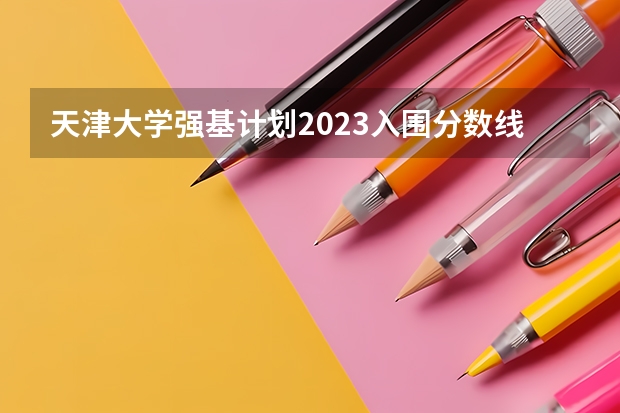 天津大学强基计划2023入围分数线 2023年北大强基计划入围分数线