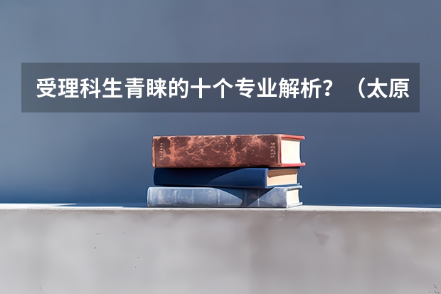受理科生青睐的十个专业解析?(太原理工大学好不好?)