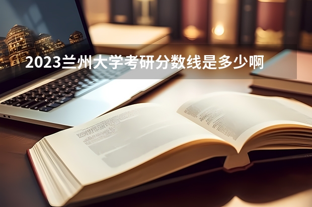 2023兰州大学考研分数线是多少啊？