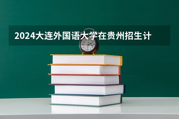 2024大连外国语大学在贵州招生计划（招生人数）