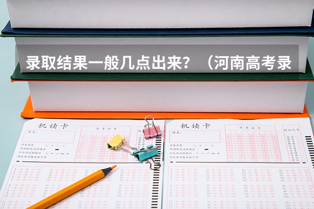 录取结果一般几点出来？（河南高考录取时间具体时间表）