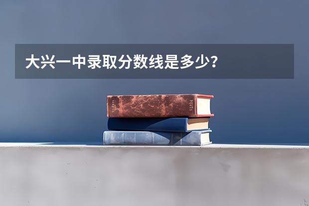大兴一中录取分数线是多少？