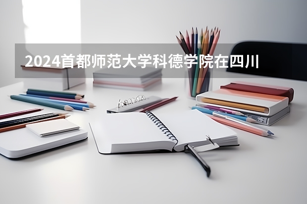 2024首都师范大学科德学院在四川招生计划（招生人数）