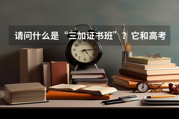 请问什么是“三加证书班”？它和高考有什么关系吗？