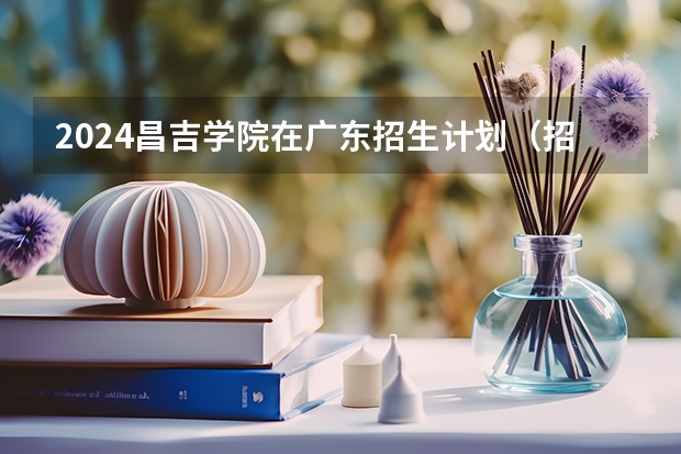 2024昌吉学院在广东招生计划（招生人数）