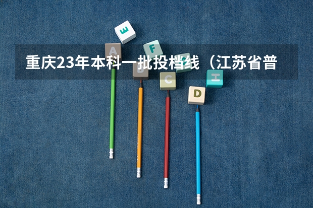 重庆23年本科一批投档线（江苏省普通本科投档线）