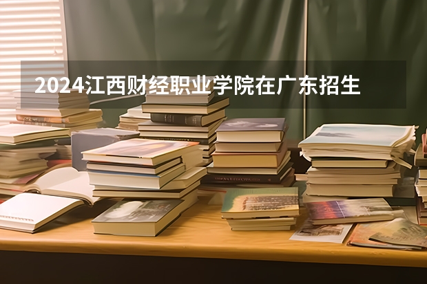 2024江西财经职业学院在广东招生计划（招生人数）