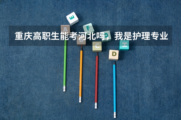 重庆高职生能考河北吗，我是护理专业的，现在面临单招和高考