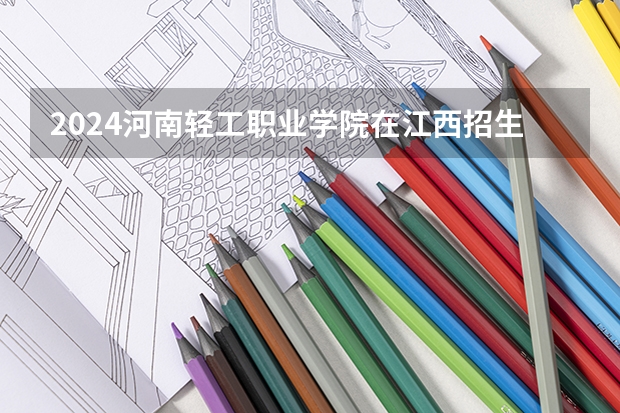 2024河南轻工职业学院在江西招生计划（招生人数）