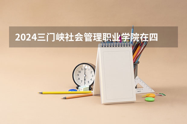 2024三门峡社会管理职业学院在四川招生计划（招生人数）