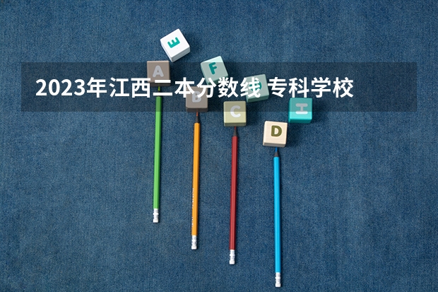 2023年江西二本分数线 专科学校录取分数线2023