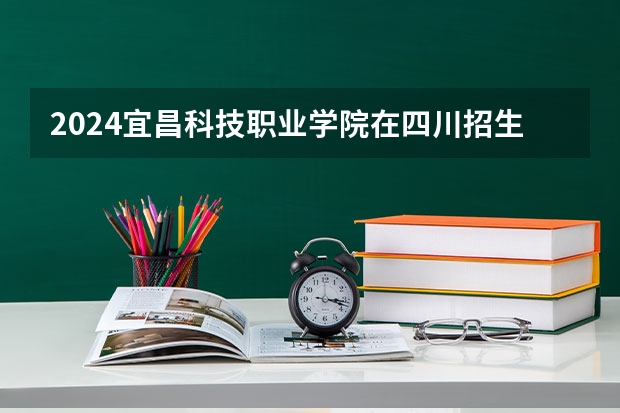 2024宜昌科技职业学院在四川招生计划（招生人数）