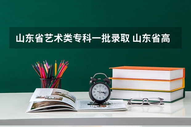 山东省艺术类专科一批录取 山东省高考分数线