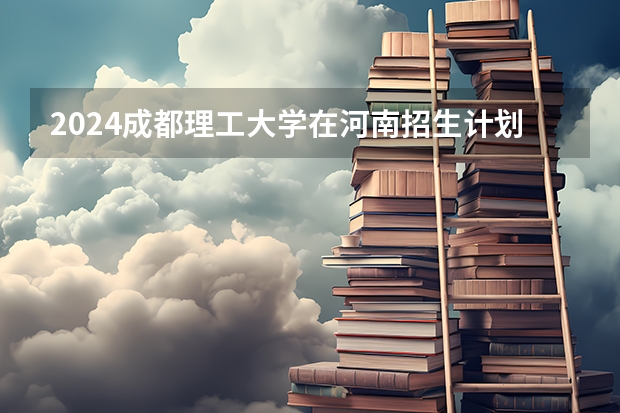 2024成都理工大学在河南招生计划（招生人数）
