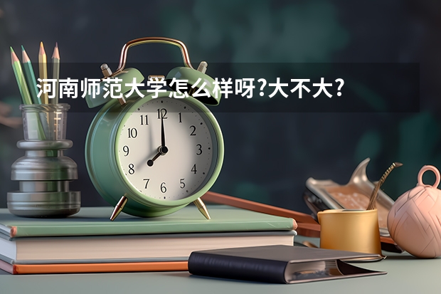 河南师范大学怎么样呀?大不大?