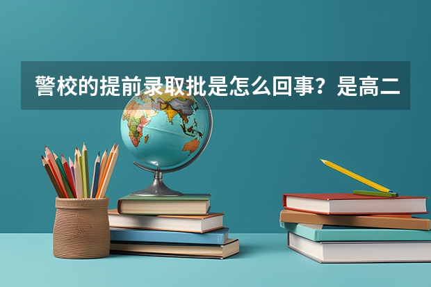 警校的提前录取批是怎么回事？是高二，还是高三才录？重庆的录取具体流程是怎样的？