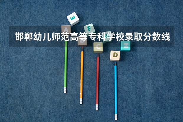 邯郸幼儿师范高等专科学校录取分数线是多少？