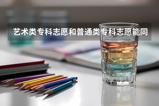 艺术类专科志愿和普通类专科志愿能同时填报吗？