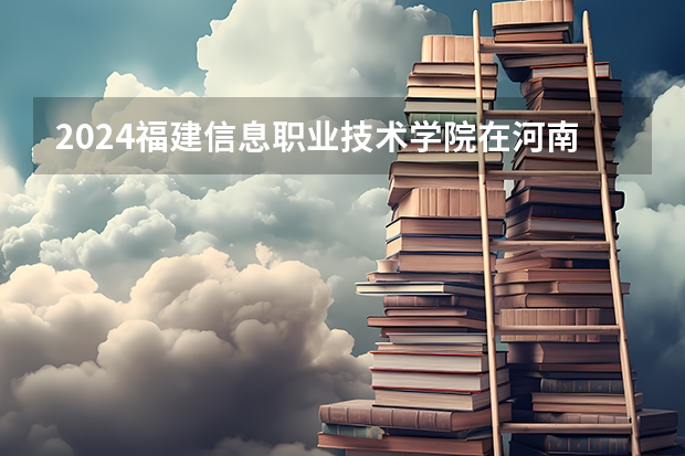 2024福建信息职业技术学院在河南招生计划（招生人数）