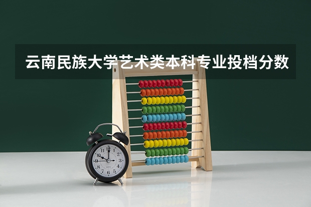 云南民族大学艺术类本科专业投档分数线 云南大学艺术类录取方式