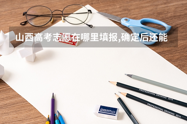 山西高考志愿在哪里填报,确定后还能修改吗