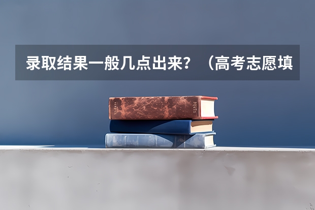 录取结果一般几点出来？（高考志愿填报时，各个批次的时间安排？）