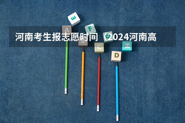 河南考生报志愿时间（2024河南高考志愿填报时间几号 具体时间公布）