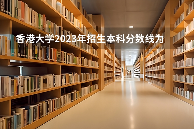 香港大学2023年招生本科分数线为多少？