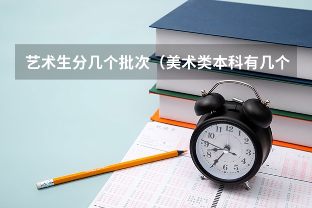 艺术生分几个批次（美术类本科有几个批次啊？）