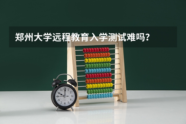 郑州大学远程教育入学测试难吗?